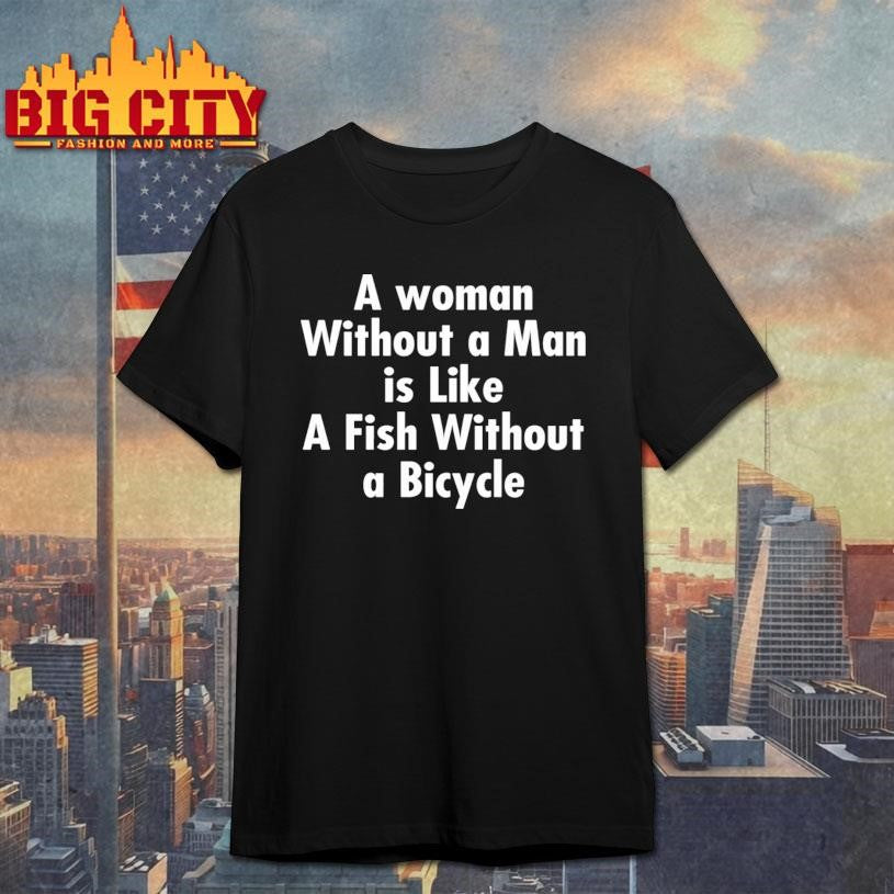 A Woman Without A Man Is Like A Fish Without A Bicycle Shirt