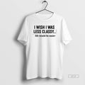 Official I Wish I Was Less Classy Life Would Be Easier T-Shirts, Hoodie, Sweatshirt | RetroVerseTees.com
