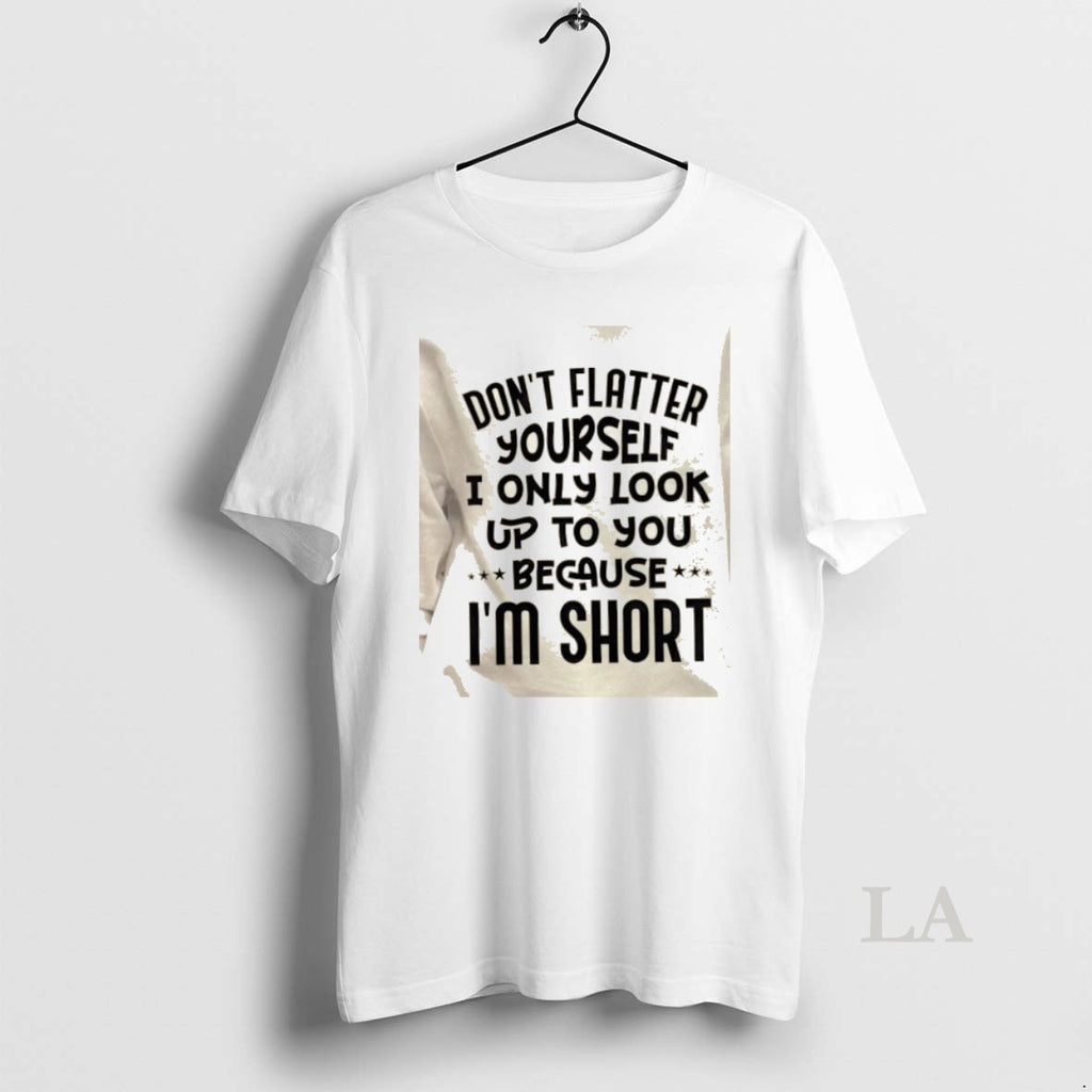 Original Dont Flatter Yourself I Only Look Up To You Because Im Short Quote T-Shirts, Hoodie, Sweatshirt | RetroVerseTees.com