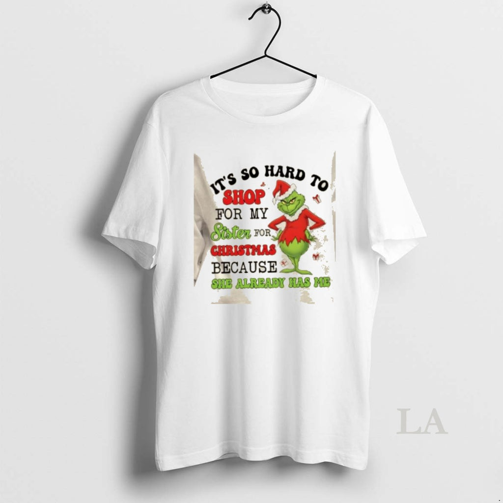 Original Grinch Its So Hard To Shop For My Sister For Christmas She Already Has T-Shirts, Hoodie, Sweatshirt