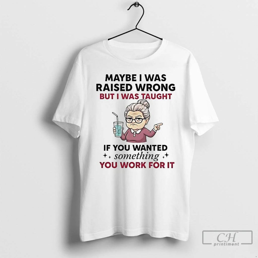 Premium Maybe I Was Raised Wrong But I Was Taught If You Wanted Something T-Shirts, Hoodie, Sweatshirt | RetroVerseTees.com