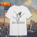 What Now Bitch T-Rex Funny 2025 Shirt